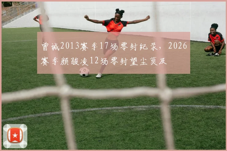 曾诚2013赛季17场零封纪录，2026赛季颜骏凌12场零封望尘莫及