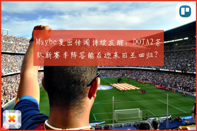 Maybe复出传闻持续发酵，DOTA2茶队新赛季阵容能否迎来旧王回归？