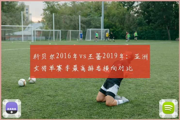 科贝尔2016年vs王蔷2019年：亚洲女将单赛季最高排名横向对比