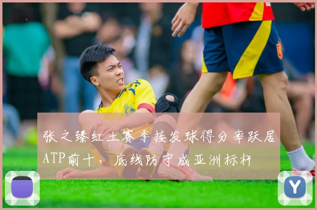 张之臻红土赛季接发球得分率跃居ATP前十，底线防守成亚洲标杆