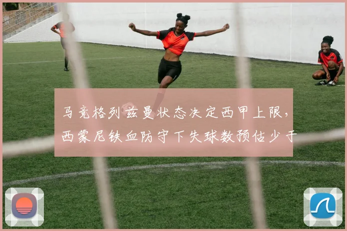 马竞格列兹曼状态决定西甲上限，西蒙尼铁血防守下失球数预估少于35